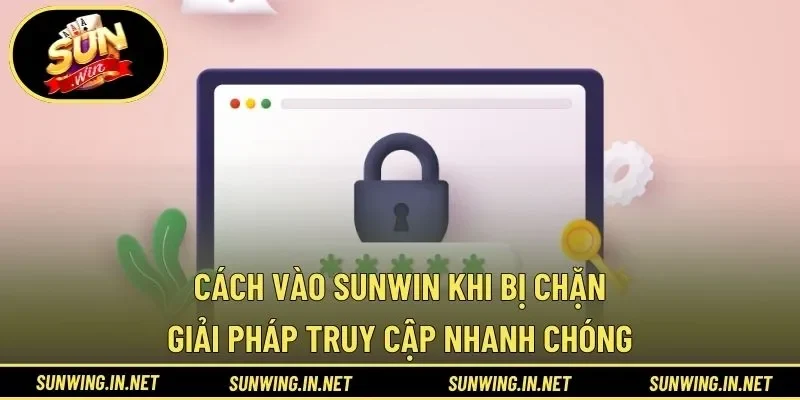 Cách Vào SUNWIN Khi Bị Chặn – Giải Pháp Truy Cập Nhanh Chóng