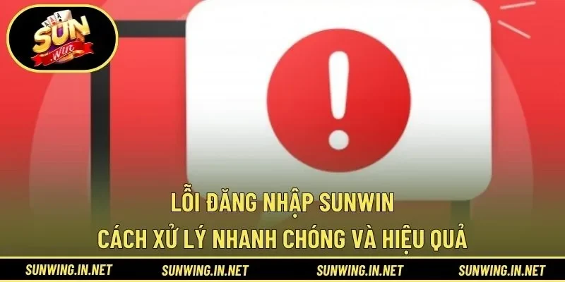 Lỗi Đăng Nhập SUNWIN – Cách Xử Lý Nhanh Chóng Và Hiệu Quả